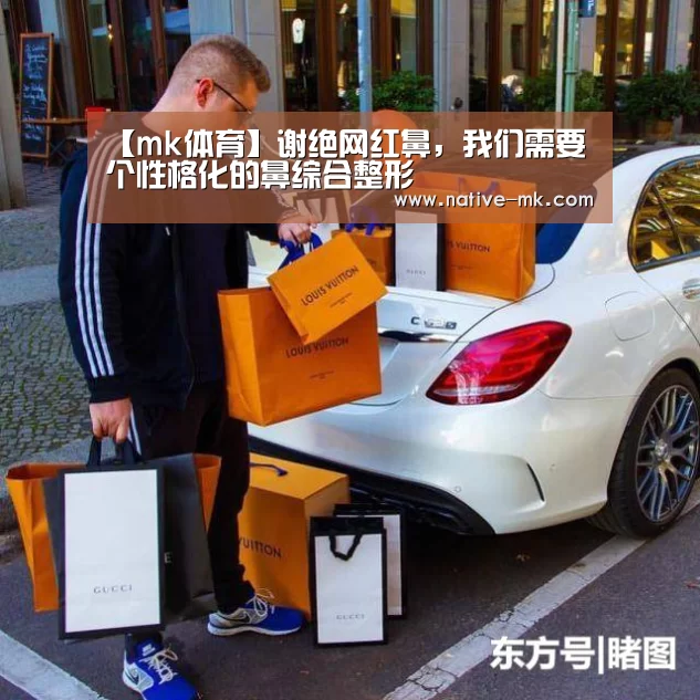 【mk体育】谢绝网红鼻,我们需要个性格化的鼻综合整形(图1) mk体育入口