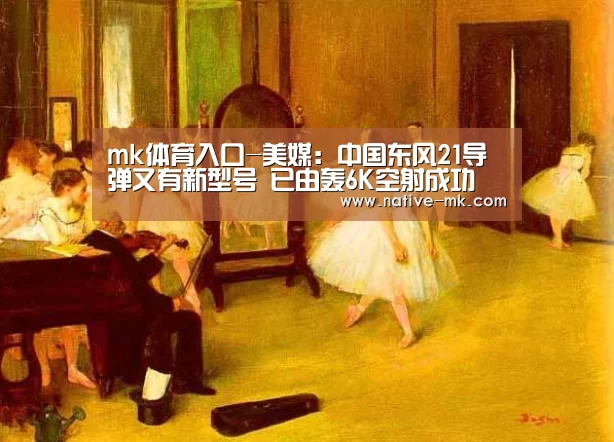 mk体育入口-美媒:中国东风21导弹又有新型号 已由轰6K空射成功(图1) mk体育官网