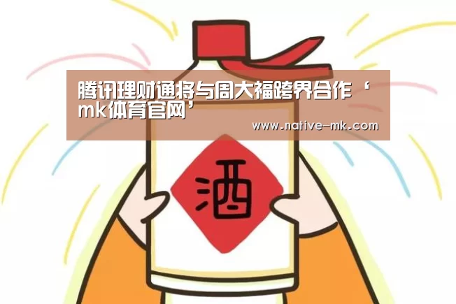 腾讯理财通将与周大福跨界合作‘mk体育官网’(图2) mk体育官方网站